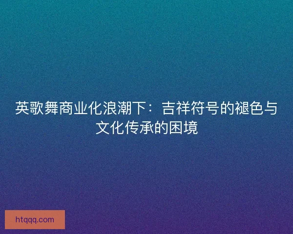 英歌舞商业化浪潮下：吉祥符号的褪色与文化传承的困境