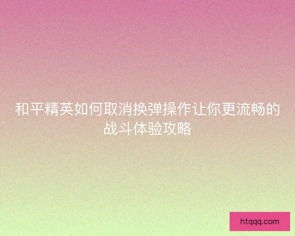 和平精英如何取消换弹操作让你更流畅的战斗体验攻略