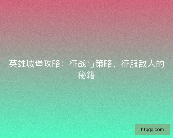 英雄城堡攻略：征战与策略，征服敌人的秘籍