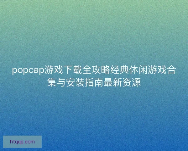 popcap游戏下载全攻略经典休闲游戏合集与安装指南最新资源