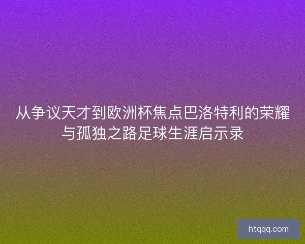 从争议天才到欧洲杯焦点巴洛特利的荣耀与孤独之路足球生涯启示录