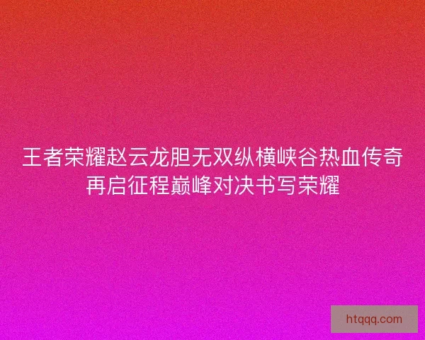 王者荣耀赵云龙胆无双纵横峡谷热血传奇再启征程巅峰对决书写荣耀