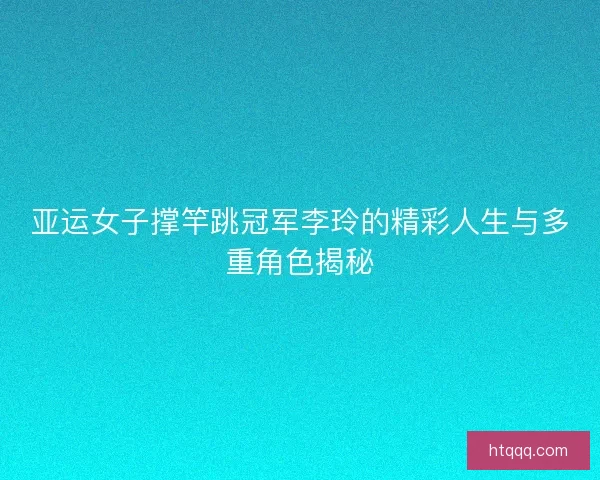 亚运女子撑竿跳冠军李玲的精彩人生与多重角色揭秘