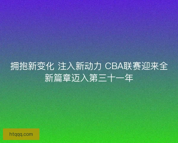 拥抱新变化 注入新动力 CBA联赛迎来全新篇章迈入第三十一年