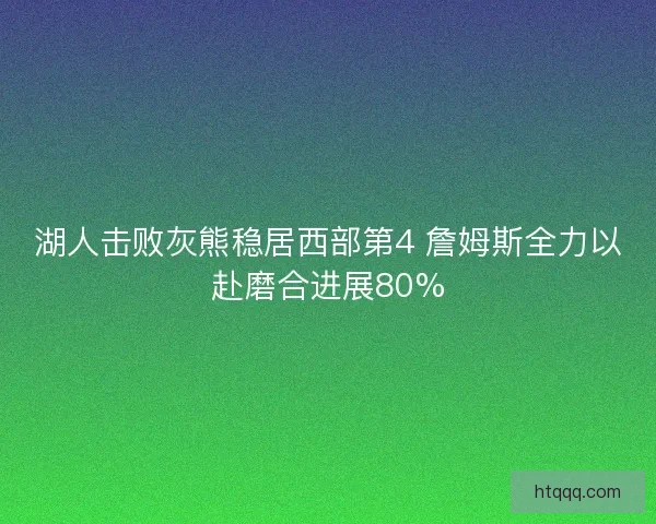 湖人击败灰熊稳居西部第4 詹姆斯全力以赴磨合进展80%
