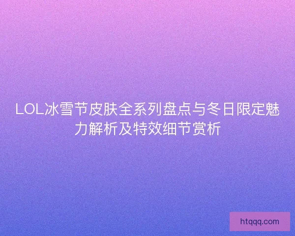 LOL冰雪节皮肤全系列盘点与冬日限定魅力解析及特效细节赏析