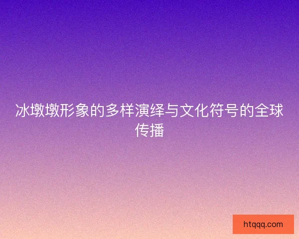 冰墩墩形象的多样演绎与文化符号的全球传播