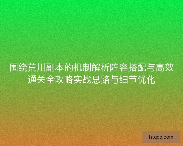 围绕荒川副本的机制解析阵容搭配与高效通关全攻略实战思路与细节优化