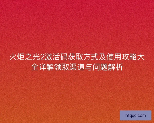 火炬之光2激活码获取方式及使用攻略大全详解领取渠道与问题解析