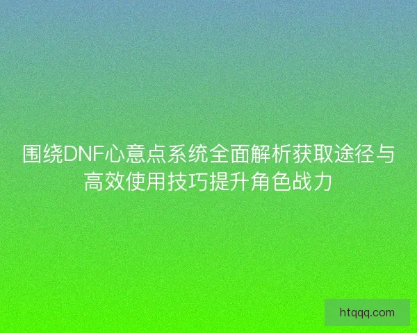 围绕DNF心意点系统全面解析获取途径与高效使用技巧提升角色战力