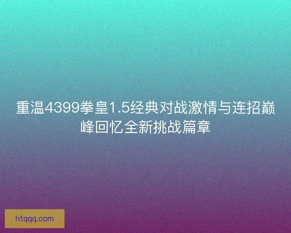重温4399拳皇1.5经典对战激情与连招巅峰回忆全新挑战篇章