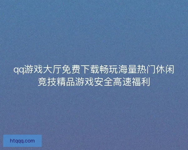 qq游戏大厅免费下载畅玩海量热门休闲竞技精品游戏安全高速福利
