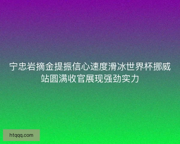宁忠岩摘金提振信心速度滑冰世界杯挪威站圆满收官展现强劲实力