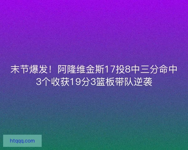 末节爆发！阿隆维金斯17投8中三分命中3个收获19分3篮板带队逆袭
