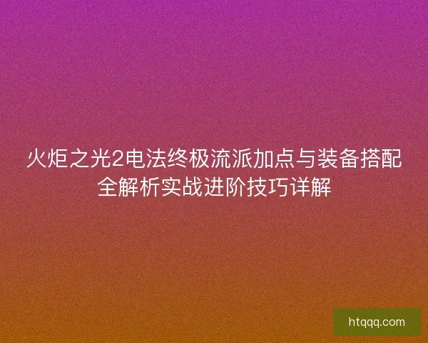 火炬之光2电法终极流派加点与装备搭配全解析实战进阶技巧详解