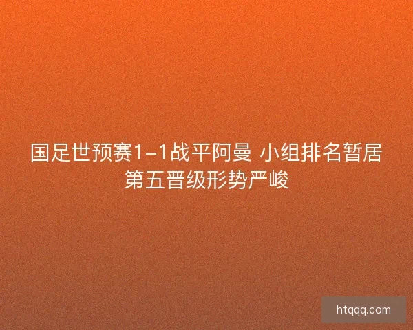 国足世预赛1-1战平阿曼 小组排名暂居第五晋级形势严峻