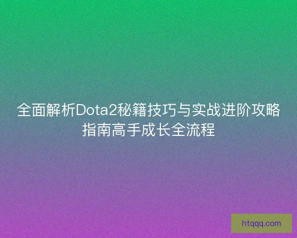 全面解析Dota2秘籍技巧与实战进阶攻略指南高手成长全流程