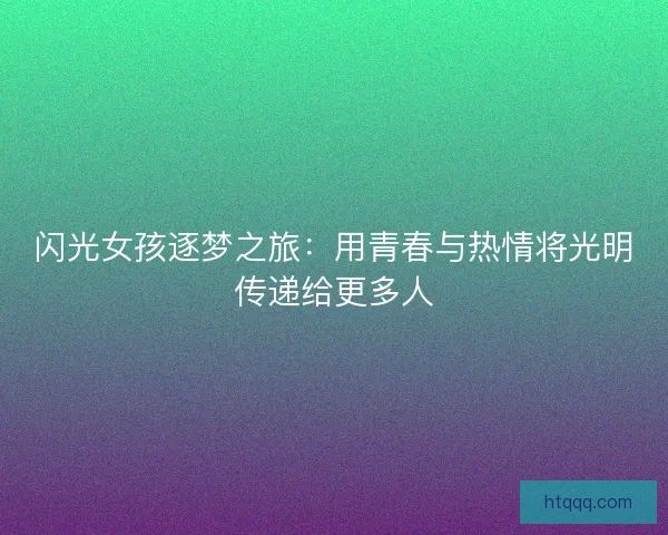 闪光女孩逐梦之旅：用青春与热情将光明传递给更多人