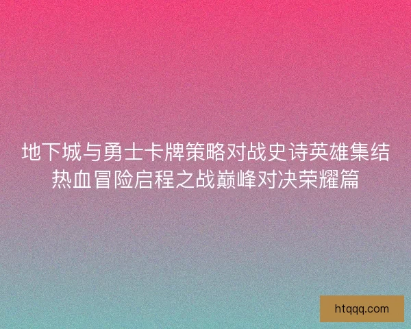 地下城与勇士卡牌策略对战史诗英雄集结热血冒险启程之战巅峰对决荣耀篇