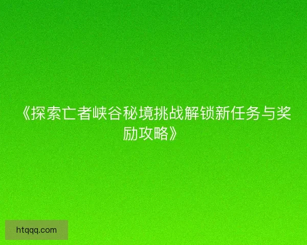 《探索亡者峡谷秘境挑战解锁新任务与奖励攻略》