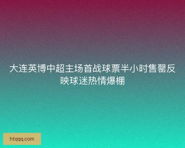 大连英博中超主场首战球票半小时售罄反映球迷热情爆棚