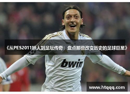 《从PES2011妖人到足坛传奇：盘点那些改变历史的足球巨星》