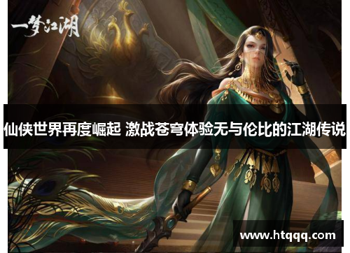 仙侠世界再度崛起 激战苍穹体验无与伦比的江湖传说