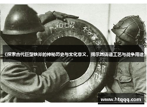 《探索古代巨型铁斧的神秘历史与文化意义，揭示其铸造工艺与战争用途》